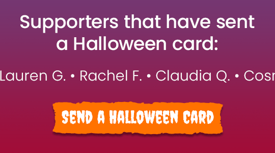 Supporters that have sent a Halloween card: Rachel F, Claudia Q, Cosmo L, Paige M, Marisol A, Karen O, Josue H, Nzinga K, Dave B, Lauren G. Send a Halloween card.